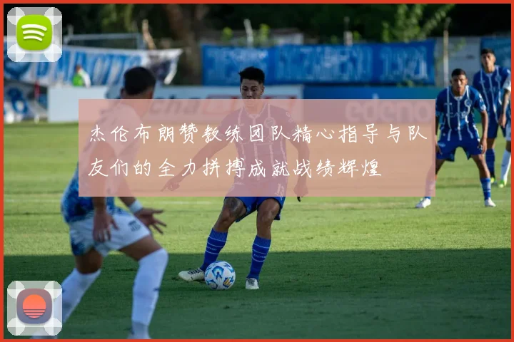 杰伦布朗赞教练团队精心指导与队友们的全力拼搏成就战绩辉煌