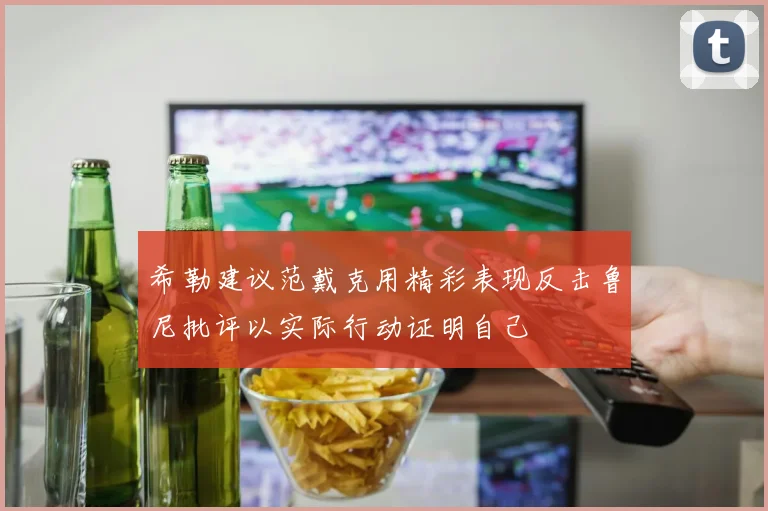 希勒建议范戴克用精彩表现反击鲁尼批评以实际行动证明自己