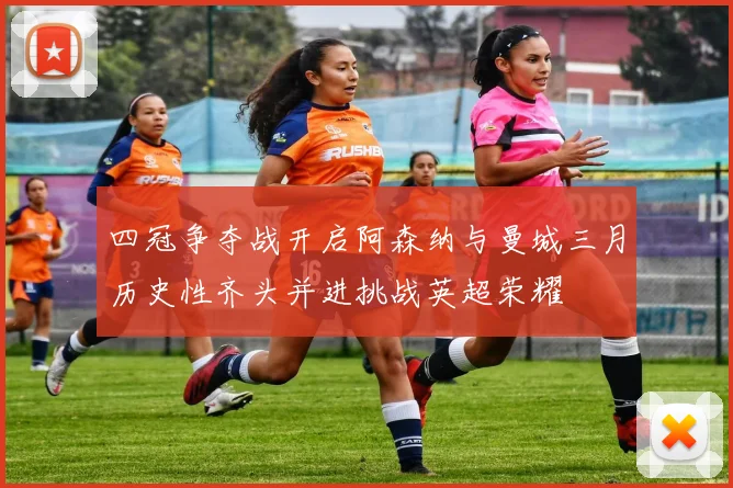 四冠争夺战开启阿森纳与曼城三月历史性齐头并进挑战英超荣耀