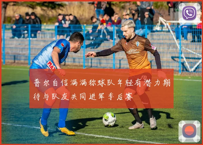 普尔自信满满称球队年轻有潜力期待与队友共同进军季后赛