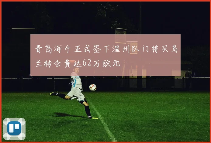 青岛海牛正式签下温州队门将买乌兰转会费达62万欧元