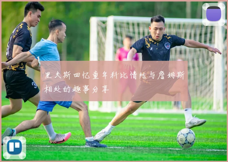 里夫斯回忆童年科比情结与詹姆斯相处的趣事分享