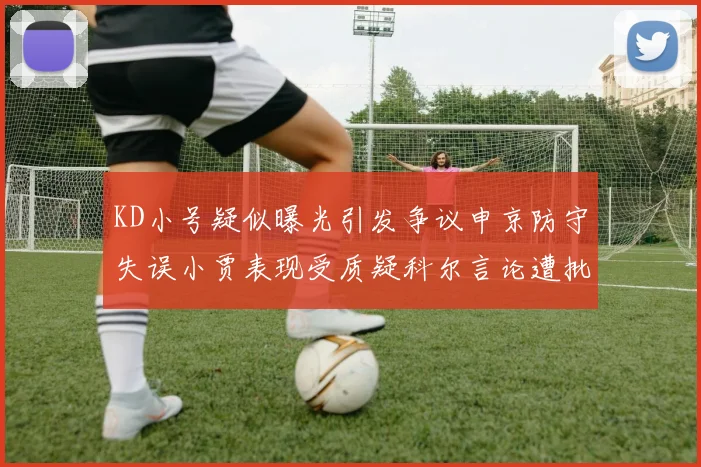 KD小号疑似曝光引发争议申京防守失误小贾表现受质疑科尔言论遭批评