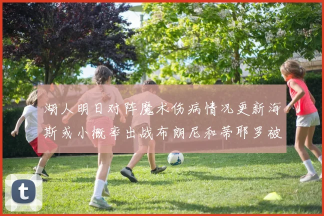 湖人明日对阵魔术伤病情况更新海斯或小概率出战布朗尼和蒂耶罗被下放