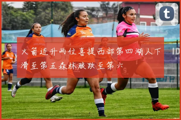 火箭连升两位喜提西部第四湖人下滑至第五森林狼跌至第六