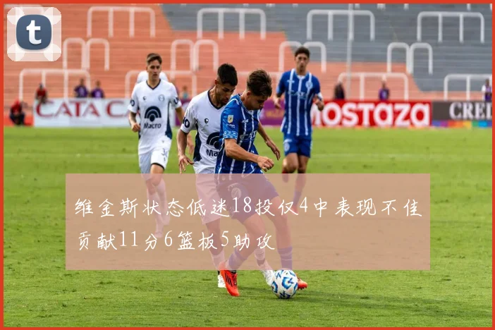 维金斯状态低迷18投仅4中表现不佳贡献11分6篮板5助攻