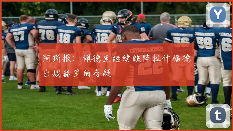 阿斯报：佩德里继续缺阵拉什福德出战赫罗纳存疑