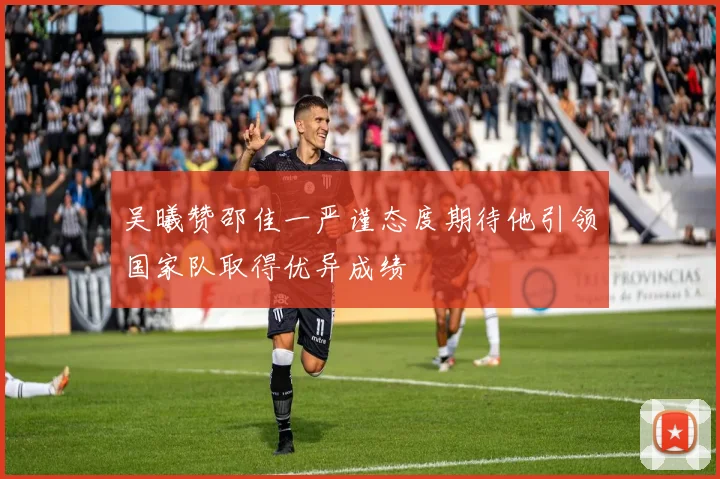 吴曦赞邵佳一严谨态度期待他引领国家队取得优异成绩