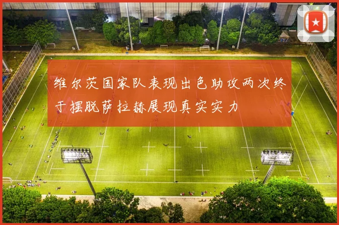 维尔茨国家队表现出色助攻两次终于摆脱萨拉赫展现真实实力
