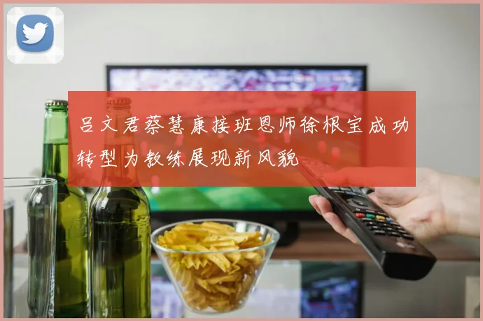 吕文君蔡慧康接班恩师徐根宝成功转型为教练展现新风貌