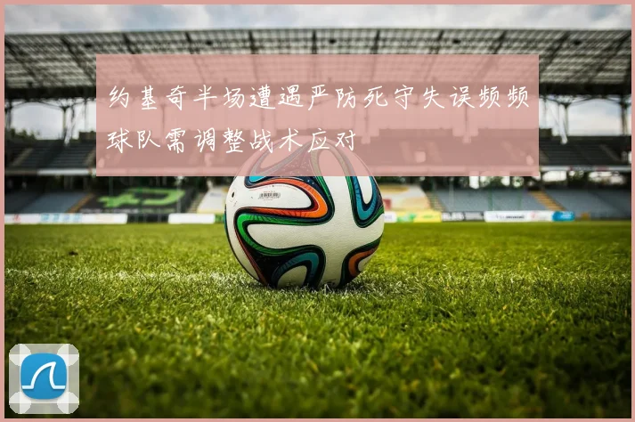 约基奇半场遭遇严防死守失误频频球队需调整战术应对