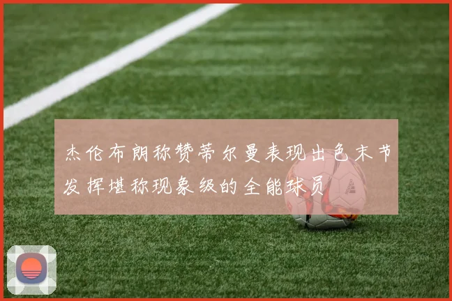 杰伦布朗称赞蒂尔曼表现出色末节发挥堪称现象级的全能球员