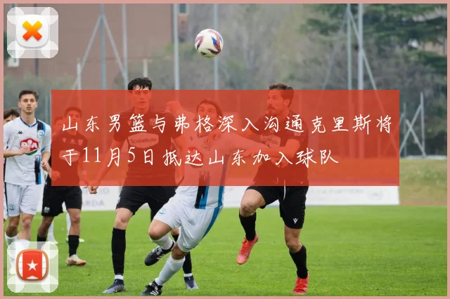 山东男篮与弗格深入沟通克里斯将于11月5日抵达山东加入球队