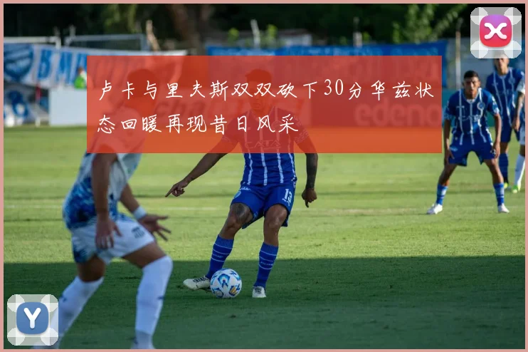卢卡与里夫斯双双砍下30分华兹状态回暖再现昔日风采