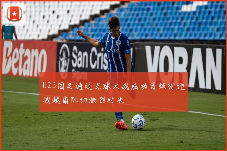 U23国足通过点球大战成功晋级将迎战越南队的激烈对决