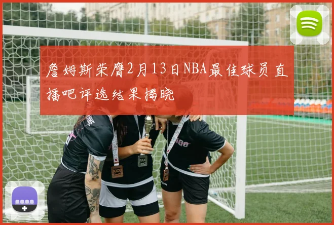 詹姆斯荣膺2月13日NBA最佳球员直播吧评选结果揭晓