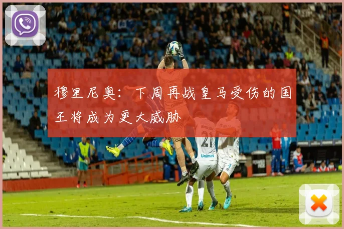 穆里尼奥：下周再战皇马受伤的国王将成为更大威胁