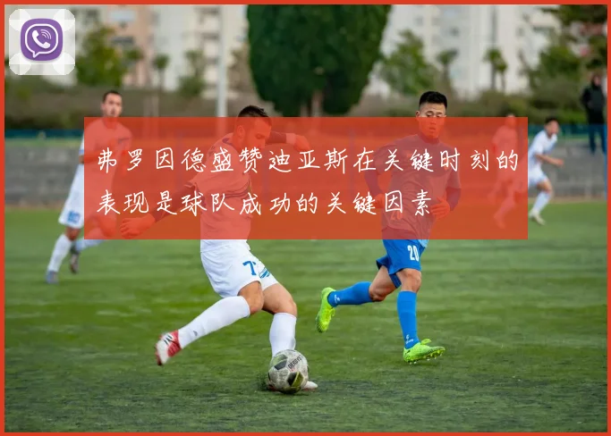 弗罗因德盛赞迪亚斯在关键时刻的表现是球队成功的关键因素
