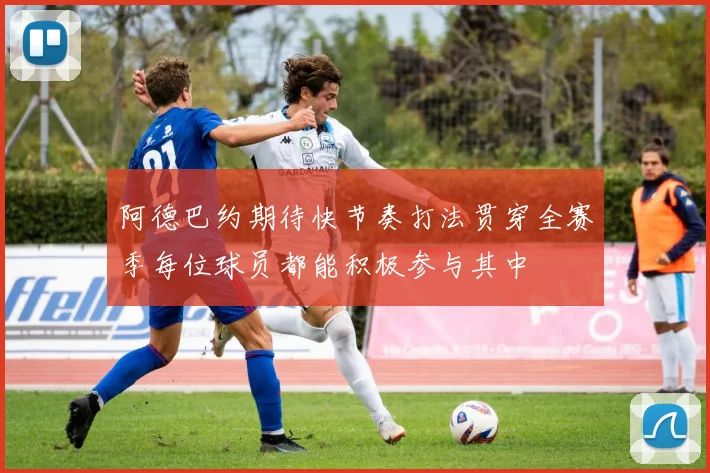 阿德巴约期待快节奏打法贯穿全赛季每位球员都能积极参与其中