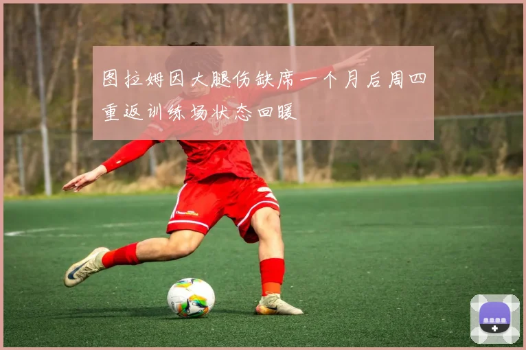 图拉姆因大腿伤缺席一个月后周四重返训练场状态回暖