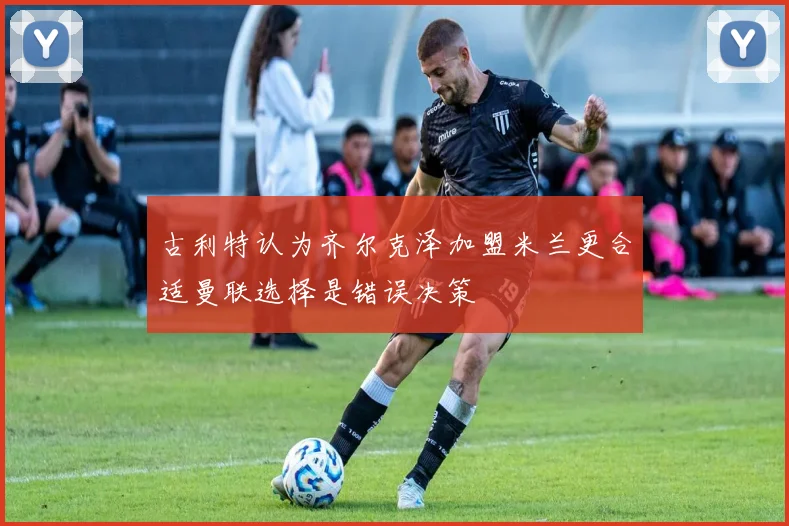 古利特认为齐尔克泽加盟米兰更合适曼联选择是错误决策