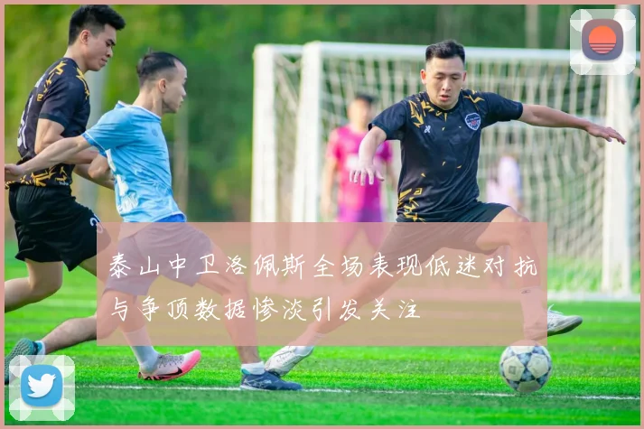 泰山中卫洛佩斯全场表现低迷对抗与争顶数据惨淡引发关注