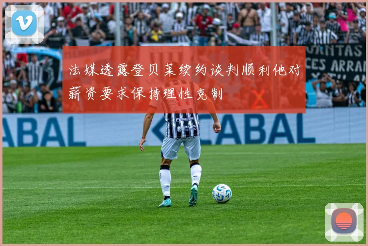 法媒透露登贝莱续约谈判顺利他对薪资要求保持理性克制