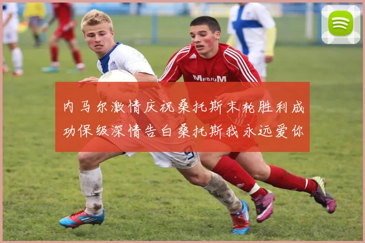 内马尔激情庆祝桑托斯末轮胜利成功保级深情告白桑托斯我永远爱你