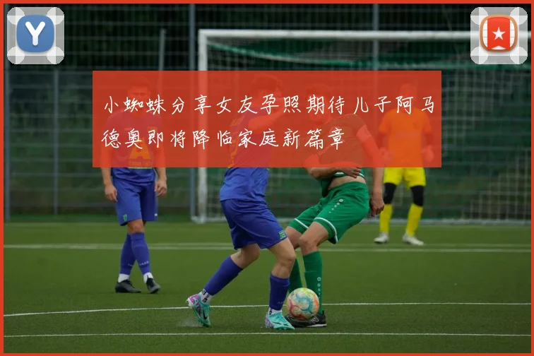 小蜘蛛分享女友孕照期待儿子阿马德奥即将降临家庭新篇章