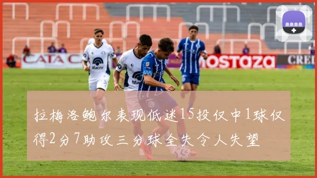 拉梅洛鲍尔表现低迷15投仅中1球仅得2分7助攻三分球全失令人失望