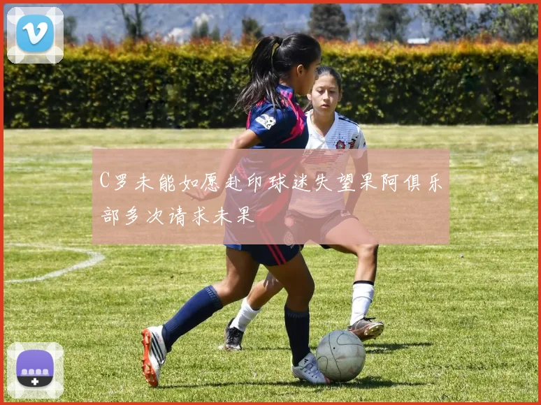 C罗未能如愿赴印球迷失望果阿俱乐部多次请求未果