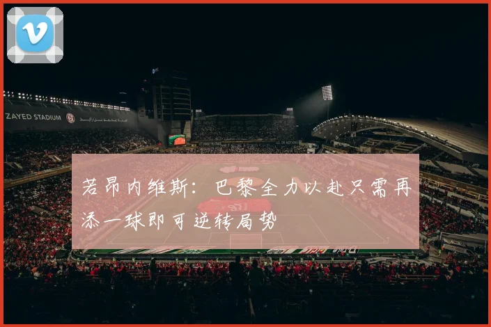 若昂内维斯：巴黎全力以赴只需再添一球即可逆转局势