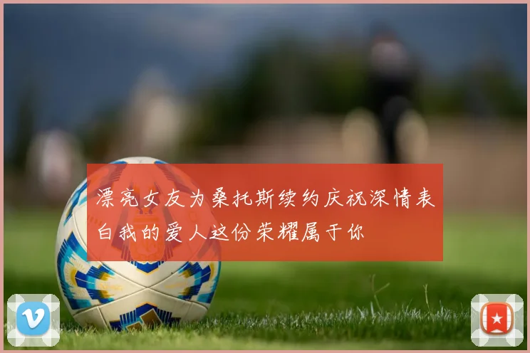 漂亮女友为桑托斯续约庆祝深情表白我的爱人这份荣耀属于你