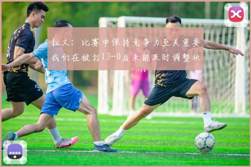 拉文：比赛中保持竞争力至关重要我们在被打13-0后未能及时调整状态