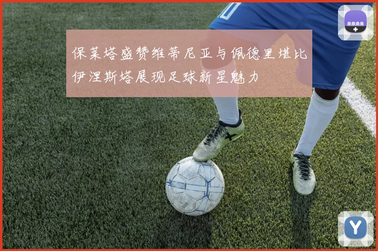保莱塔盛赞维蒂尼亚与佩德里堪比伊涅斯塔展现足球新星魅力