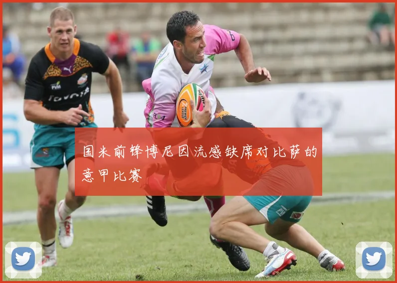 国米前锋博尼因流感缺席对比萨的意甲比赛